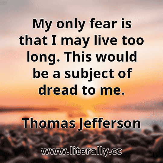 My only fear is that I may live too long. This would be a subject of dread to me.
Thomas Jefferson
