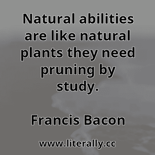 Natural abilities are like natural plants they need pruning by study.
Francis Bacon
