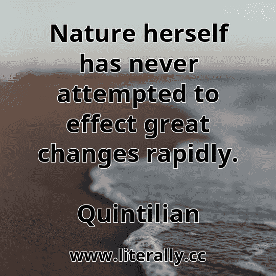 Nature herself has never attempted to effect great changes rapidly.
Quintilian
