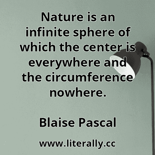 Nature is an infinite sphere of which the center is everywhere and the circumference nowhere.
Blaise Pascal
