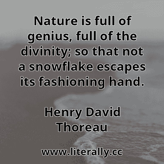 Nature is full of genius, full of the divinity; so that not a snowflake escapes its fashioning hand.
Henry David Thoreau

