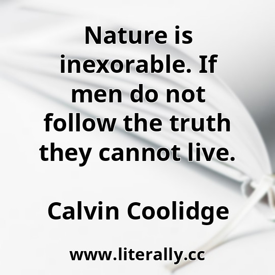 Nature is inexorable. If men do not follow the truth they cannot live.
Calvin Coolidge
