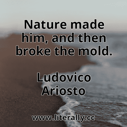 Nature made him, and then broke the mold.
Ludovico Ariosto
