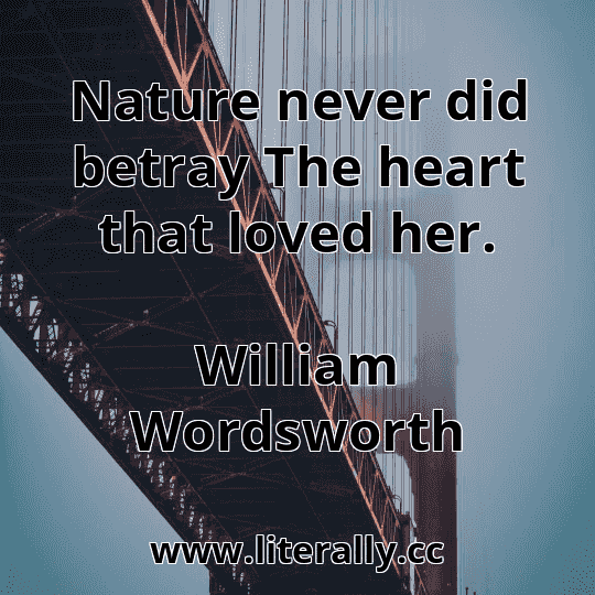 Nature never did betray The heart that loved her.
William Wordsworth
