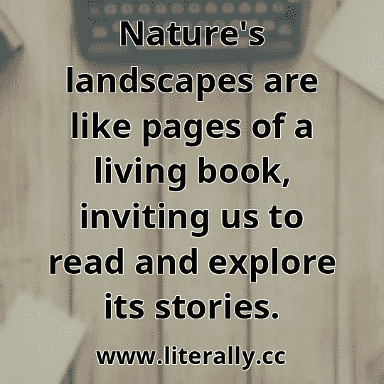 Nature's landscapes are like pages of a living book, inviting us to read and explore its stories.

