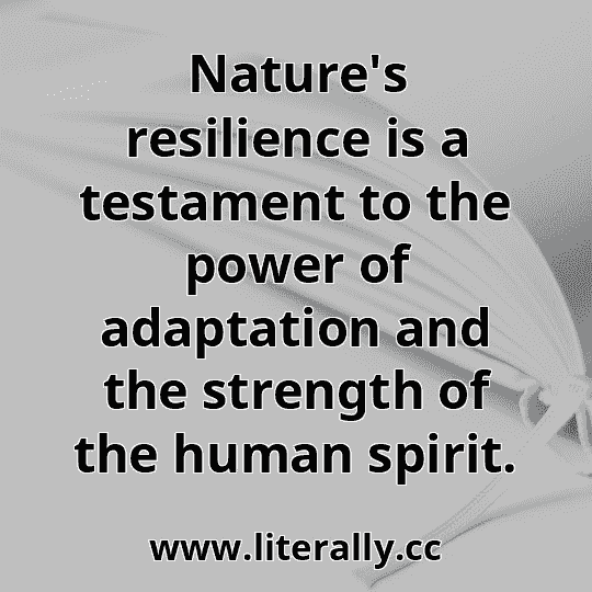Nature's resilience is a testament to the power of adaptation and the strength of the human spirit.
