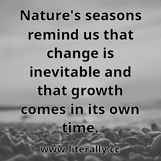 Nature's seasons remind us that change is inevitable and that growth comes in its own time.
