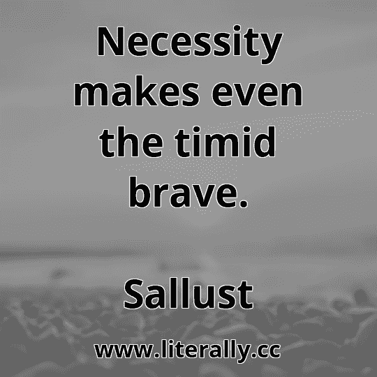 Necessity makes even the timid brave.
Sallust
