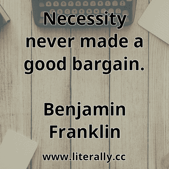 Necessity never made a good bargain.
Benjamin Franklin

