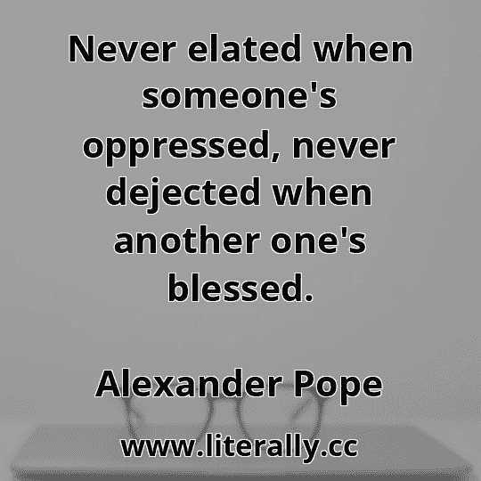 Never elated when someone's oppressed, never dejected when another one's blessed.
Alexander Pope
