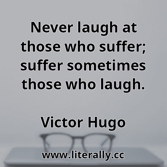 Never laugh at those who suffer; suffer sometimes those who laugh.
Victor Hugo
