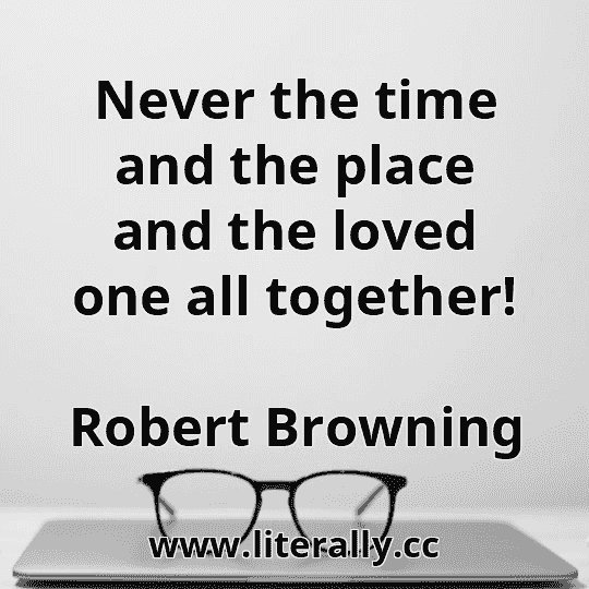 Never the time and the place and the loved one all together!
Robert Browning
