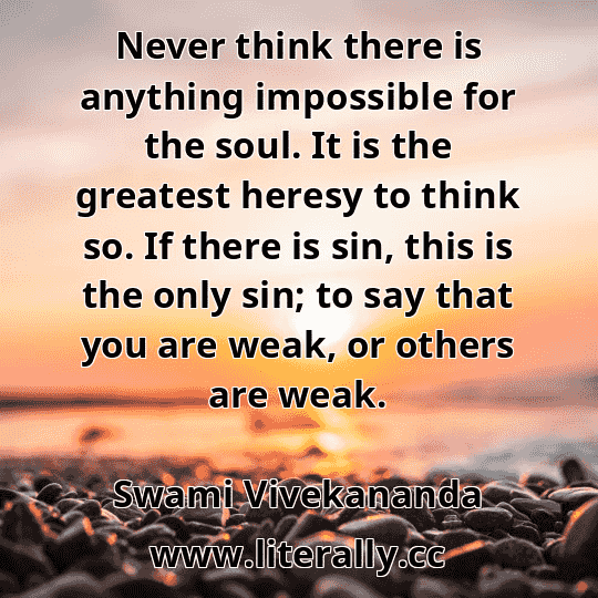 Never think there is anything impossible for the soul. It is the greatest heresy to think so. If there is sin, this is the only sin; to say that you are weak, or others are weak.
Swami Vivekananda
