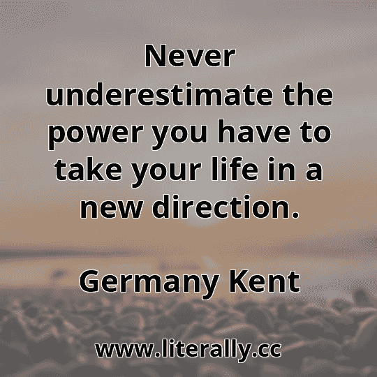 Never underestimate the power you have to take your life in a new direction.
Germany Kent
