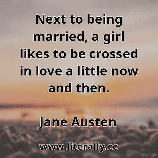 Next to being married, a girl likes to be crossed in love a little now and then.
Jane Austen

