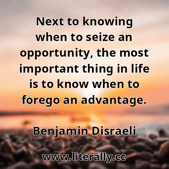 Next to knowing when to seize an opportunity, the most important thing in life is to know when to forego an advantage.
Benjamin Disraeli
