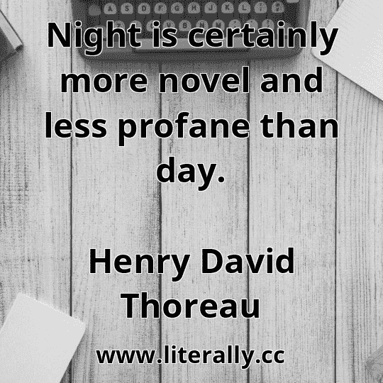 Night is certainly more novel and less profane than day.
Henry David Thoreau
