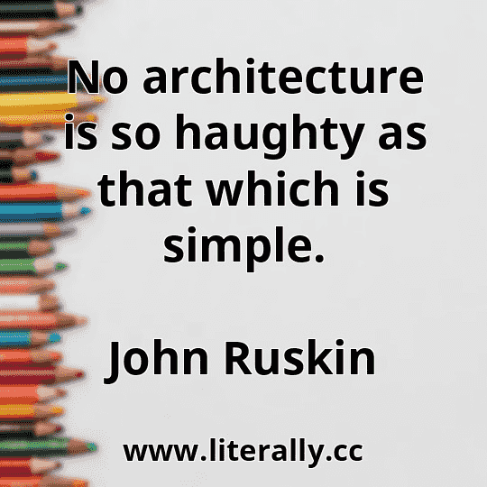 No architecture is so haughty as that which is simple.
John Ruskin
