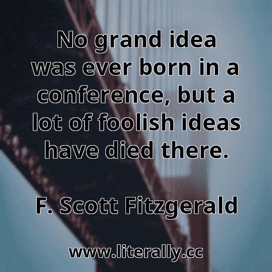 No grand idea was ever born in a conference, but a lot of foolish ideas have died there.
F. Scott Fitzgerald
