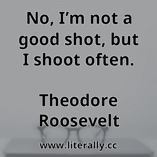 No, I’m not a good shot, but I shoot often.
Theodore Roosevelt
