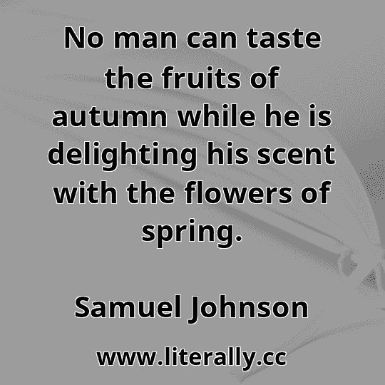 No man can taste the fruits of autumn while he is delighting his scent with the flowers of spring.
Samuel Johnson
