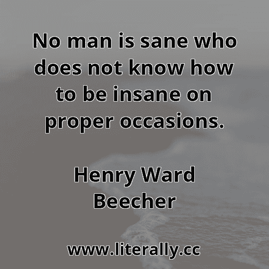 No man is sane who does not know how to be insane on proper occasions.
Henry Ward Beecher
