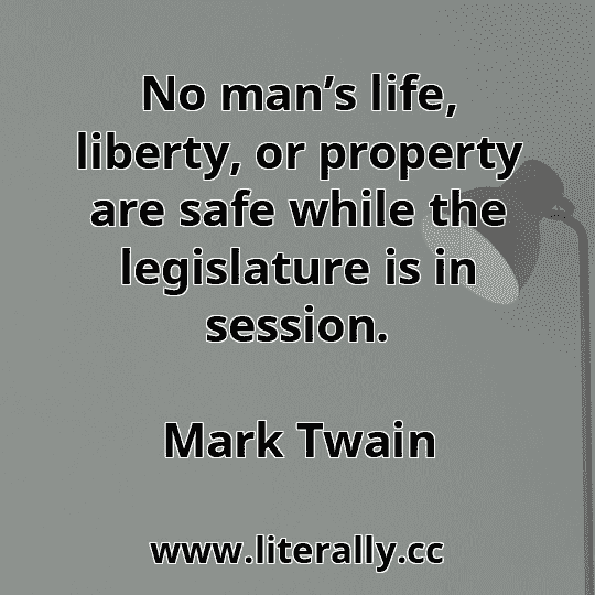 No man’s life, liberty, or property are safe while the legislature is in session.
Mark Twain
