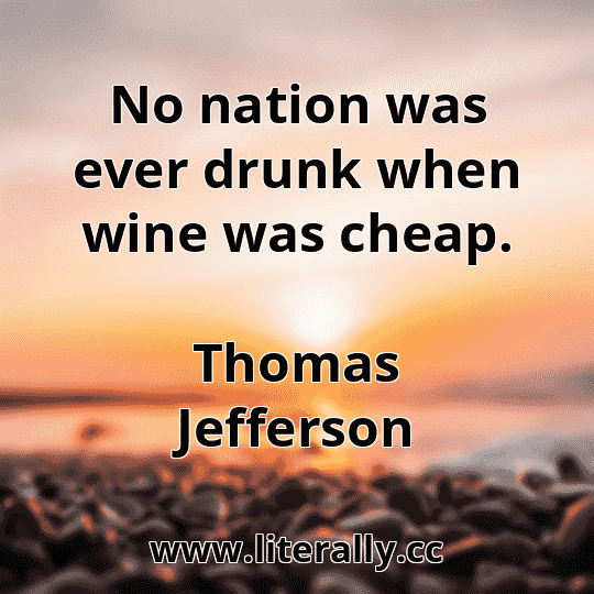 No nation was ever drunk when wine was cheap.
Thomas Jefferson
