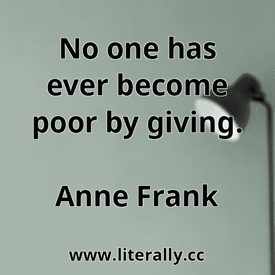 No one has ever become poor by giving.
Anne Frank
