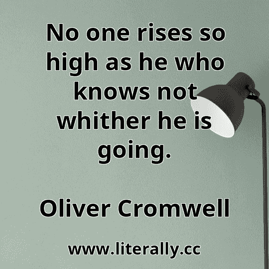 No one rises so high as he who knows not whither he is going.
Oliver Cromwell
