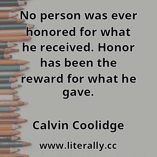 No person was ever honored for what he received. Honor has been the reward for what he gave.
Calvin Coolidge
