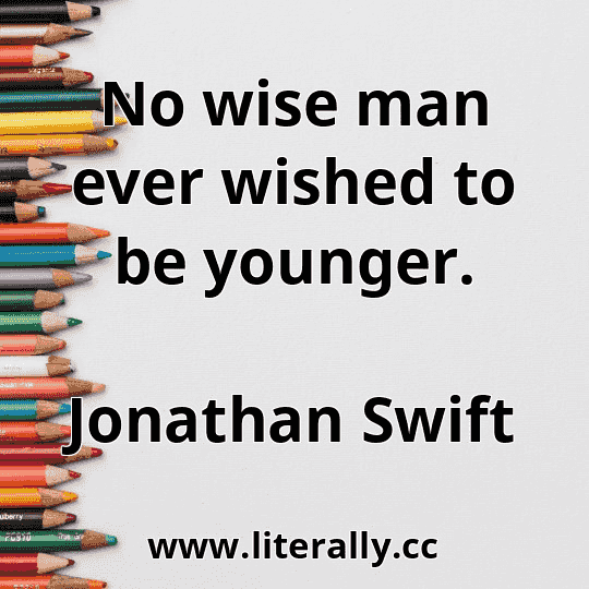 No wise man ever wished to be younger.
Jonathan Swift
