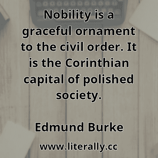 Nobility is a graceful ornament to the civil order. It is the Corinthian capital of polished society.
Edmund Burke
