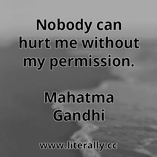 Nobody can hurt me without my permission.
Mahatma Gandhi
