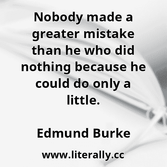 Nobody made a greater mistake than he who did nothing because he could do only a little.
Edmund Burke
