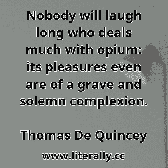 Nobody will laugh long who deals much with opium: its pleasures even are of a grave and solemn complexion.
Thomas De Quincey
