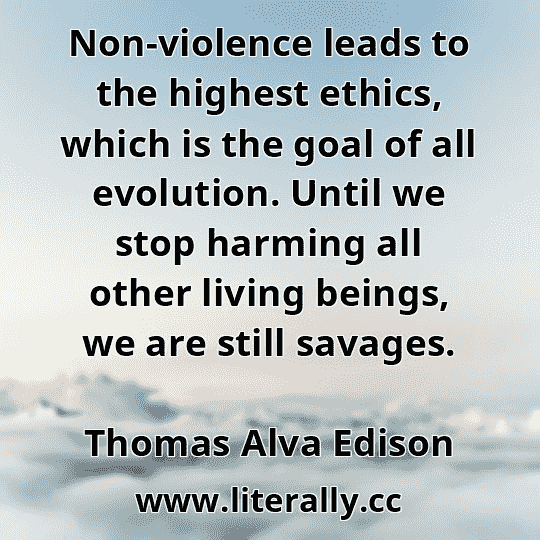 Non-violence leads to the highest ethics, which is the goal of all evolution. Until we stop harming all other living beings, we are still savages.
Thomas Alva Edison
