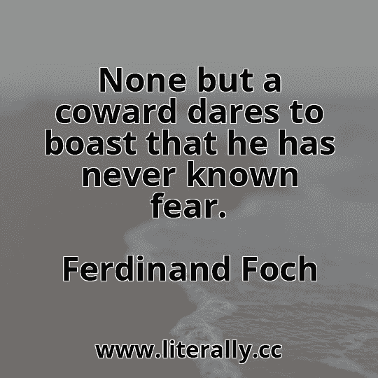 None but a coward dares to boast that he has never known fear.
Ferdinand Foch
