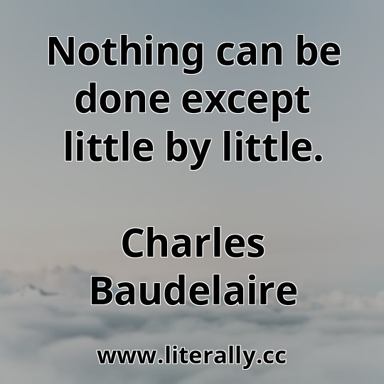 Nothing can be done except little by little.
Charles Baudelaire
