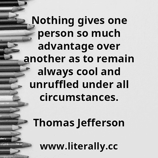 Nothing gives one person so much advantage over another as to remain always cool and unruffled under all circumstances.
Thomas Jefferson
