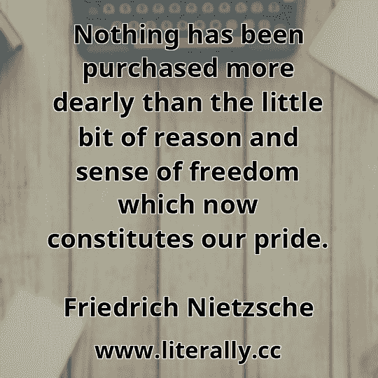 Nothing has been purchased more dearly than the little bit of reason and sense of freedom which now constitutes our pride.
Friedrich Nietzsche
