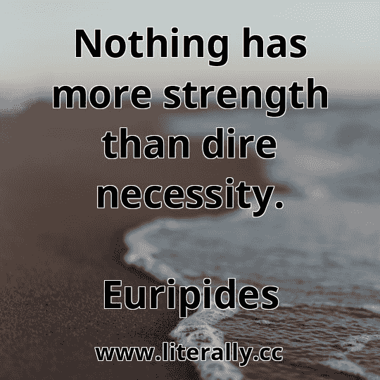 Nothing has more strength than dire necessity.
Euripides
