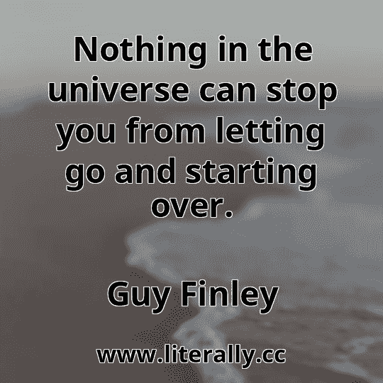 Nothing in the universe can stop you from letting go and starting over.
Guy Finley

