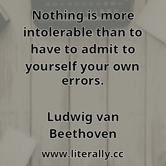 Nothing is more intolerable than to have to admit to yourself your own errors.
Ludwig van Beethoven
