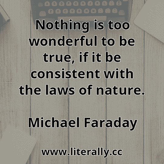 Nothing is too wonderful to be true, if it be consistent with the laws of nature.
Michael Faraday
