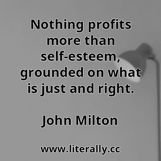 Nothing profits more than self-esteem, grounded on what is just and right.
John Milton
