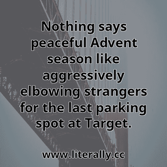 Nothing says peaceful Advent season like aggressively elbowing strangers for the last parking spot at Target.
