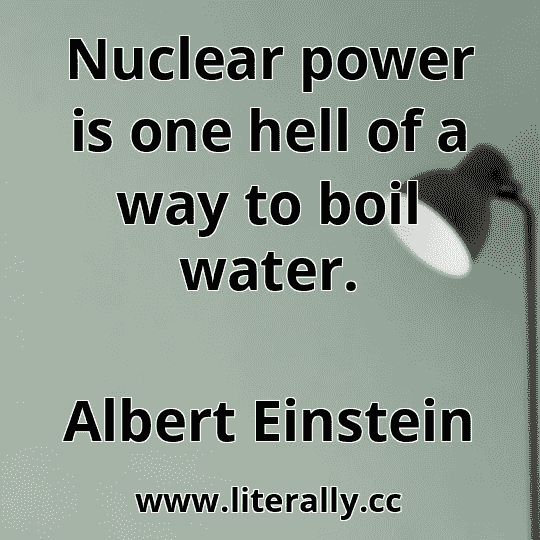Nuclear power is one hell of a way to boil water.
Albert Einstein
