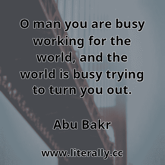 O man you are busy working for the world, and the world is busy trying to turn you out.
Abu Bakr
