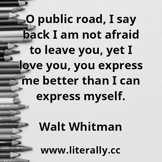 O public road, I say back I am not afraid to leave you, yet I love you, you express me better than I can express myself.
Walt Whitman
